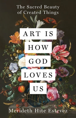 Art Is How God Loves Us: The Sacred Beauty of Created Things by Estevez, Merideth Hite