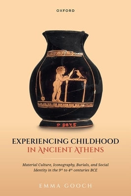 Experiencing Childhood in Ancient Athens: Material Culture, Iconography, Burials, and Social Identity in the 9th to 4th Centuries Bce by Gooch, Emma