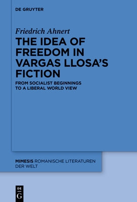 The Idea of Freedom in Vargas Llosa's Fiction: From Socialist Beginnings to a Liberal World View by Ahnert, Friedrich