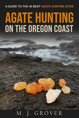 Agate Hunting on the Oregon Coast: A Guide to the 40 Best Agate Hunting Sites by Grover, M. J.