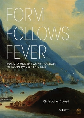 Form Follows Fever: Malaria and the Construction of Hong Kong, 1841-1849 by Cowell, Christopher