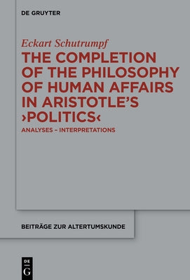 The Completion of the Philosophy of Human Affairs in Aristotle's >Politics: Analyses - Interpretations by Schutrumpf, Eckart