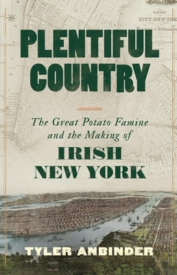 Plentiful Country: The Great Potato Famine and the Making of Irish New York by Anbinder, Tyler