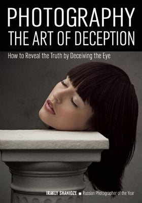 Photography: The Art of Deception: How to Reveal the Truth by Deceiving the Eye by Shanidze, Irakly