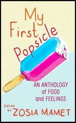 My First Popsicle: An Anthology of Food and Feelings by Mamet, Zosia