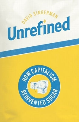 Unrefined: How Capitalism Reinvented Sugar by Singerman, David