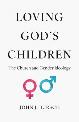 Loving God's Children: The Church and Gender Ideology by Bursch, John J.