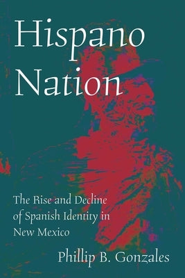 Hispano Nation: The Rise and Decline of Spanish Identity in New Mexico by Gonzales, Phillip B.