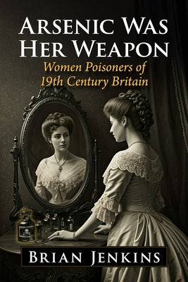 Arsenic Was Her Weapon: Women Poisoners of 19th Century Britain by Jenkins, Brian