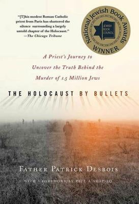 The Holocaust by Bullets: A Priest's Journey to Uncover the Truth Behind the Murder of 1.5 Million Jews by Desbois, Patrick