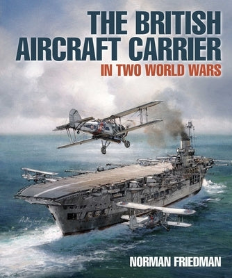 The British Aircraft Carrier: In Two World Wars by Friedman, Norman, PhD