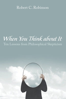 When You Think about It: Ten Lessons from Philosophical Skepticism by Robinson, Robert C.