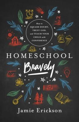 Homeschool Bravely: How to Squash Doubt, Trust God, and Teach Your Child with Confidence by Erickson, Jamie