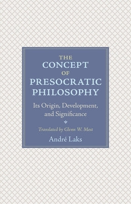 The Concept of Presocratic Philosophy: Its Origin, Development, and Significance by Laks, AndrÃ©