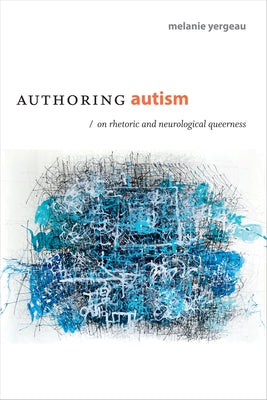 Authoring Autism: On Rhetoric and Neurological Queerness by Yergeau, M. Remi