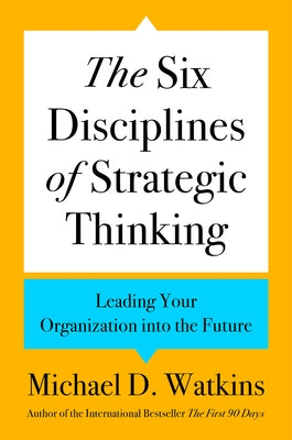 The Six Disciplines of Strategic Thinking: Leading Your Organization Into the Future by Watkins, Michael D.