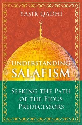 Understanding Salafism: Seeking the Path of the Pious Predecessors by Qadhi, Yasir