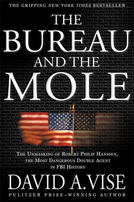 The Bureau and the Mole: The Unmasking of Robert Philip Hanssen, the Most Dangerous Double Agent in FBI History by Vise, David A.