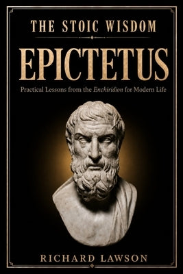 The Stoic Wisdom of Epictetus: Practical Lessons from the Enchiridion for Modern Life by Lawson, Richard