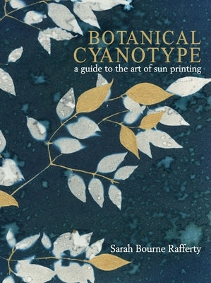 Botanical Cyanotype: A Guide to the Art of Sun Printing by Rafferty, Sarah Bourne