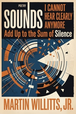 Sounds I Cannot Hear Clearly Anymore Add Up to the Sum of Silence by Willitts, Martin, Jr.