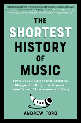 The Shortest History of Music: From Bone Flutes to Synthesizers, Hildegard of Bingen to Beyonc? - 5,000 Years of Instrument and Song by Ford, Andrew