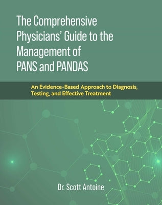 The Comprehensive Physicians' Guide to the Management of Pans and Pandas: An Evidence-Based Approach to Diagnosis, Testing, and Effective Treatment by Antoine, Scott