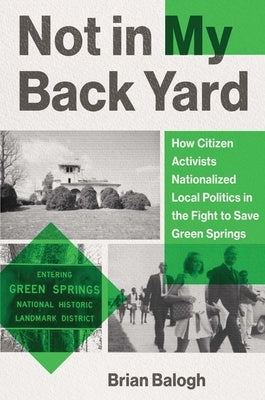 Not in My Backyard: How Citizen Activists Nationalized Local Politics in the Fight to Save Green Springs by Balogh, Brian