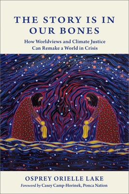 The Story Is in Our Bones: How Worldviews and Climate Justice Can Remake a World in Crisis by Lake, Osprey Orielle