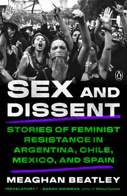 Sex and Dissent: Stories of Feminist Resistance in Argentina, Chile, Mexico, and Spain by Beatley, Meaghan