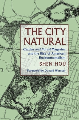 The City Natural: Garden and Forest Magazine and the Rise of American Environmentalism by Hou, Shen