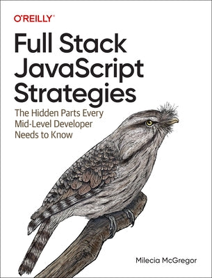 Full Stack JavaScript Strategies: The Hidden Parts Every Mid-Level Developer Needs to Know by McGregor, Milecia