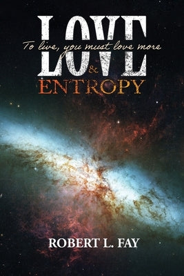 Love & Entropy: To live, you must love more by Fay, Robert L.