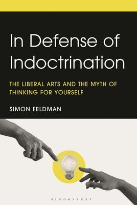 In Defense of Indoctrination: The Liberal Arts and the Myth of Thinking for Yourself by Feldman, Simon