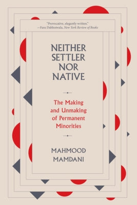 Neither Settler Nor Native: The Making and Unmaking of Permanent Minorities by Mamdani, Mahmood