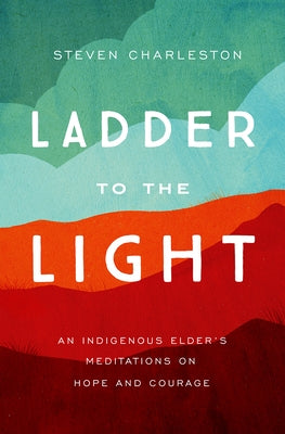 Ladder to the Light: An Indigenous Elder's Meditations on Hope and Courage by Charleston, Steven