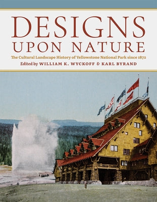 Designs Upon Nature: The Cultural Landscape History of Yellowstone National Park Since 1872 by Wyckoff, William K.