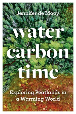 Water, Carbon, Time: Exploring Peatlands in a Warming World by de Mooy, Jennifer