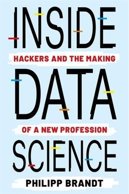 Inside Data Science: Hackers and the Making of a New Profession by Brandt, Philipp