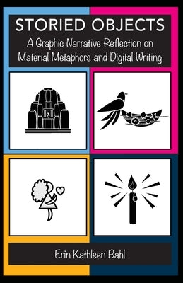 Storied Objects: A Graphic Narrative Reflection on Material Metaphors and Digital Writing by Bahl, Erin Kathleen