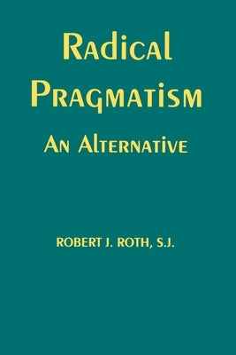 Radical Pragmatism: An Alternative by Roth, Robert J.