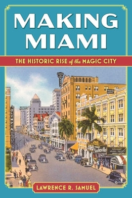 Making Miami: The Historic Rise of the Magic City by Samuel, Lawrence R.