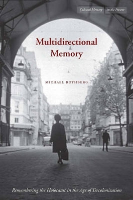Multidirectional Memory: Remembering the Holocaust in the Age of Decolonization by Rothberg, Michael