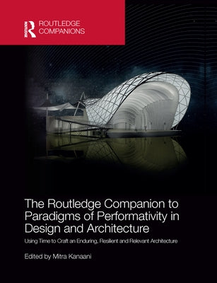 The Routledge Companion to Paradigms of Performativity in Design and Architecture: Using Time to Craft an Enduring, Resilient and Relevant Architectur by Kanaani, Mitra