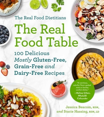 The Real Food Dietitians: The Real Food Table: 100 Delicious Mostly Gluten-Free, Grain-Free and Dairy-Free Recipes: A Cookbook by Beacom, Jessica