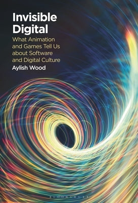 Invisible Digital: What Animation and Games Tell Us about Software and Digital Culture by Wood, Aylish