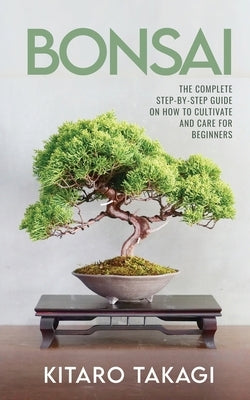 Bonsai: The Complete Step-by-Step Guide on How to Cultivate and Care for Beginners by Takagi, Kitaro