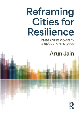 Reframing Cities for Resilience: Embracing Complex & Uncertain Futures by Jain, Arun
