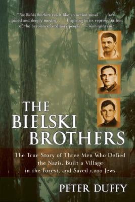 The Bielski Brothers: The True Story of Three Men Who Defied the Nazis, Built a Village in the Forest, and Saved 1,200 Jews by Duffy, Peter