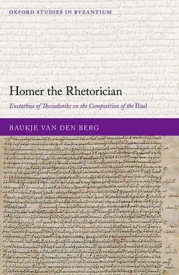 Homer the Rhetorician: Eustathios of Thessalonike on the Composition of the Iliad by Van Den Berg, Baukje